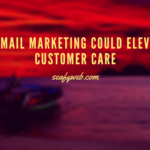 6 Ways Email Marketing Could Elevate Your Customer Care